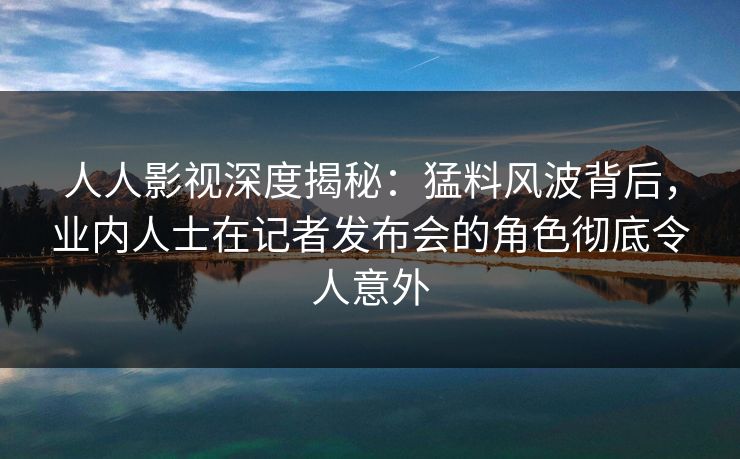 人人影视深度揭秘:猛料风波背后,业内人士在记者发布会的角色彻底令人意外