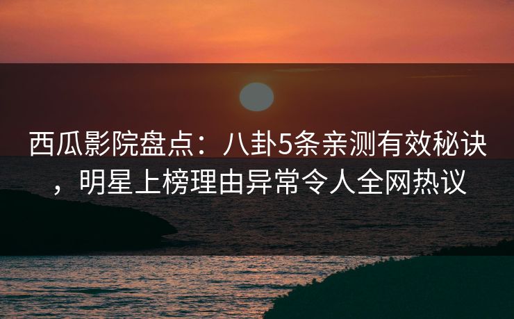 西瓜影院盘点:八卦5条亲测有效秘诀,明星上榜理由异常令人全网热议 西瓜影院盘点:八卦5条亲测有效秘诀,明星上榜理由异常令人全网热议