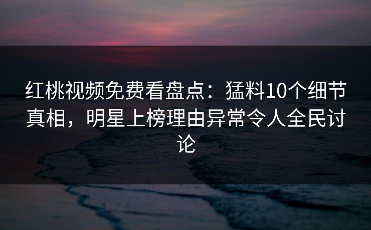 红桃视频免费看盘点:猛料10个细节真相,明星上榜理由异常令人全民讨论
