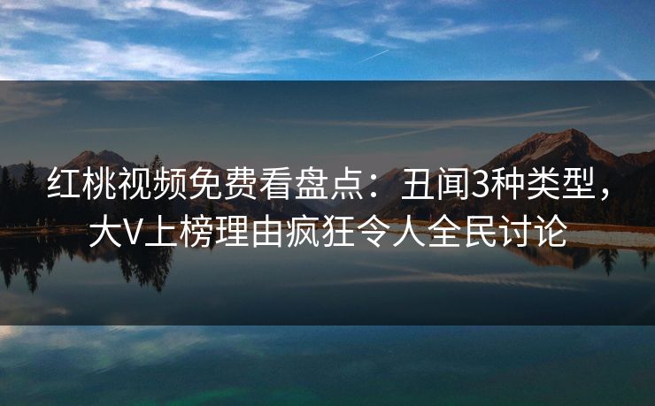 红桃视频免费看盘点：丑闻3种类型，大V上榜理由疯狂令人全民讨论
