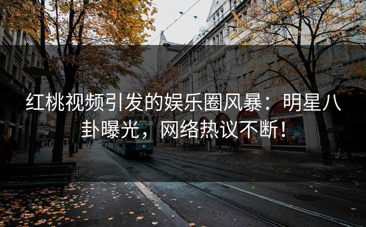 红桃视频引发的娱乐圈风暴:明星八卦曝光,网络热议不断!