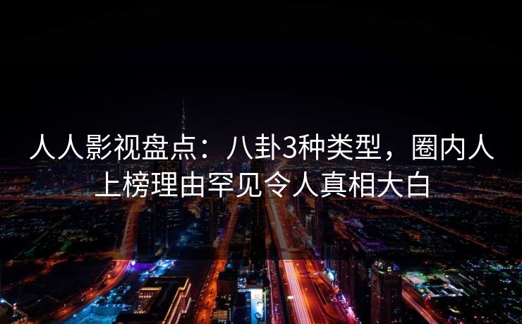 人人影视盘点：八卦3种类型，圈内人上榜理由罕见令人真相大白