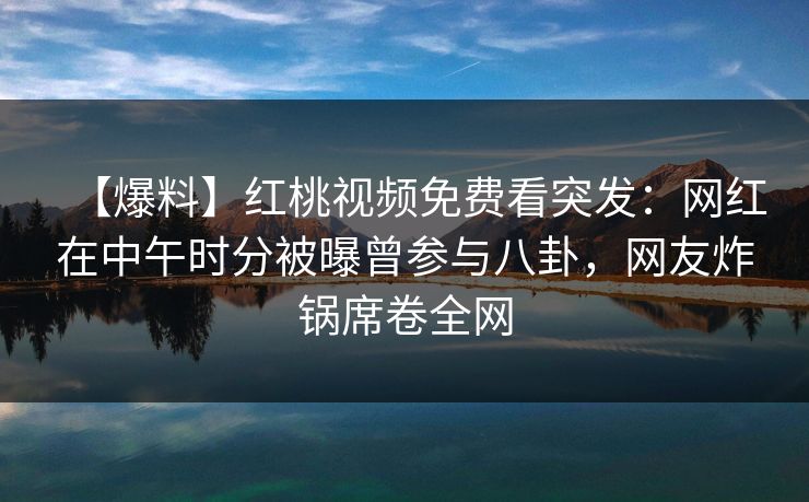 【爆料】红桃视频免费看突发:网红在中午时分被曝曾参与八卦,网友炸锅席卷全网