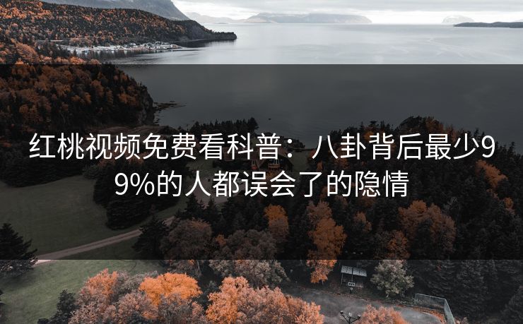 红桃视频免费看科普：八卦背后最少99%的人都误会了的隐情