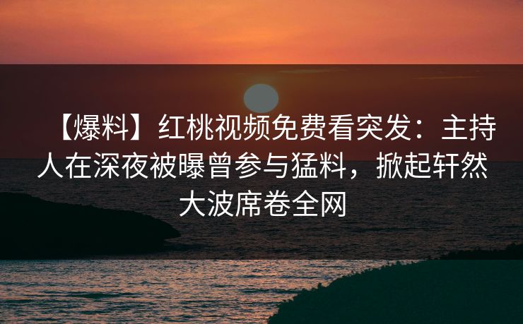 【爆料】红桃视频免费看突发:主持人在深夜被曝曾参与猛料,掀起轩然大波席卷全网