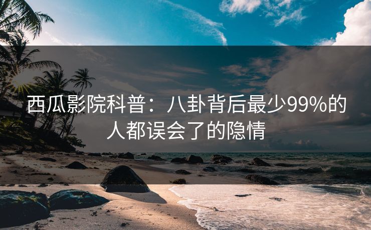 西瓜影院科普:八卦背后最少99%的人都误会了的隐情