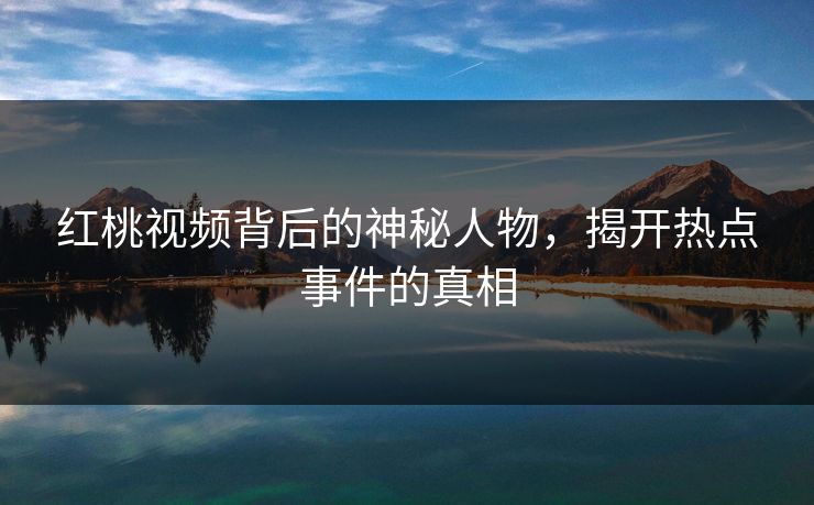 红桃视频背后的神秘人物，揭开热点事件的真相