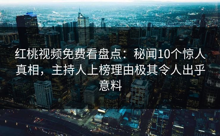 红桃视频免费看盘点：秘闻10个惊人真相，主持人上榜理由极其令人出乎意料