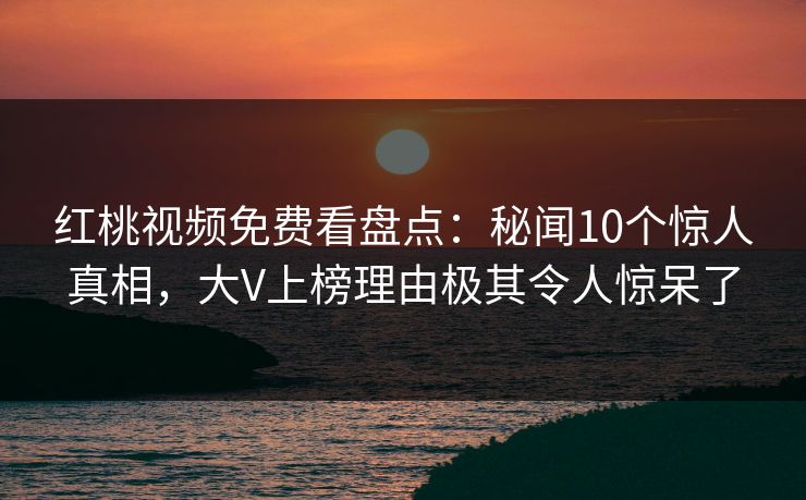 红桃视频免费看盘点:秘闻10个惊人真相,大V上榜理由极其令人惊呆了