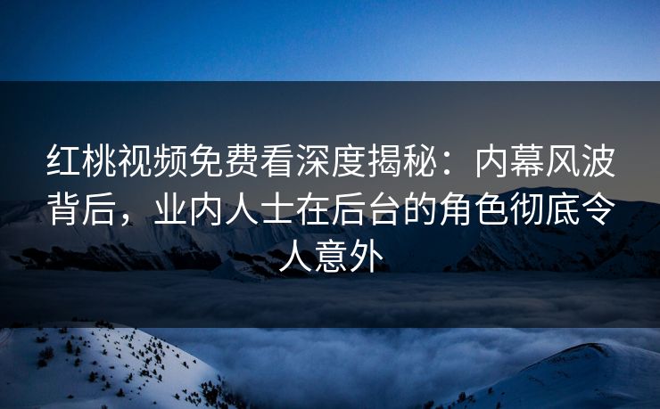 红桃视频免费看深度揭秘:内幕风波背后,业内人士在后台的角色彻底令人意外 红桃视频免费看深度揭秘:内幕风波背后,业内人士在后台的角色彻底令人意外
