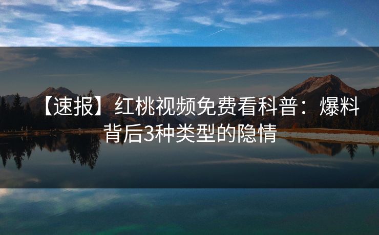 【速报】红桃视频免费看科普:爆料背后3种类型的隐情