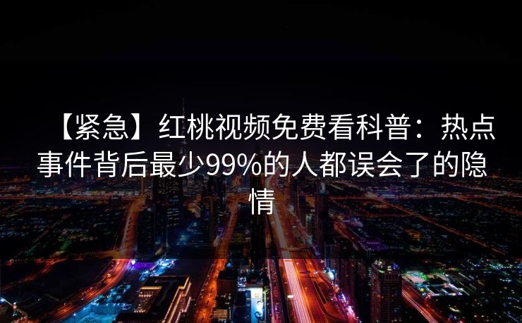 【紧急】红桃视频免费看科普:热点事件背后最少99%的人都误会了的隐情