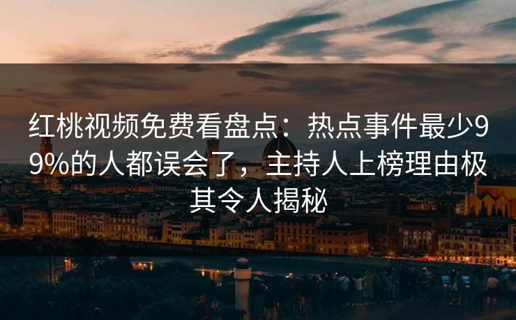 红桃视频免费看盘点:热点事件最少99%的人都误会了,主持人上榜理由极其令人揭秘
