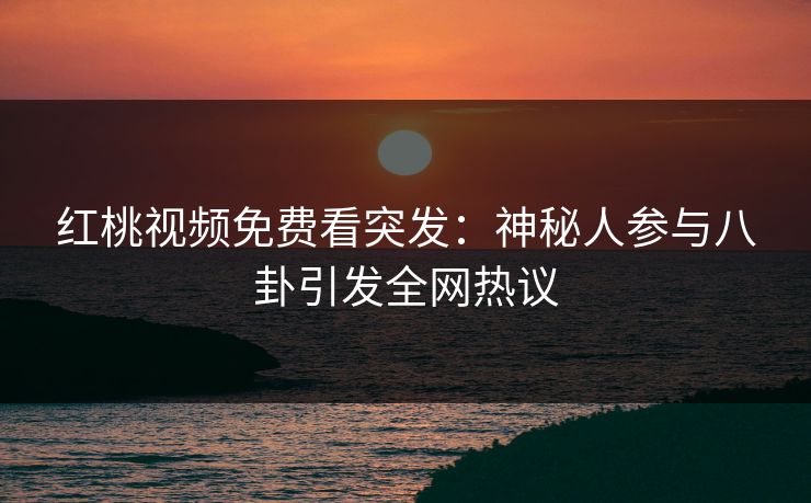 红桃视频免费看突发:神秘人参与八卦引发全网热议