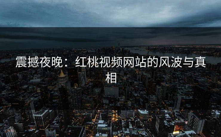 震撼夜晚:红桃视频网站的风波与真相