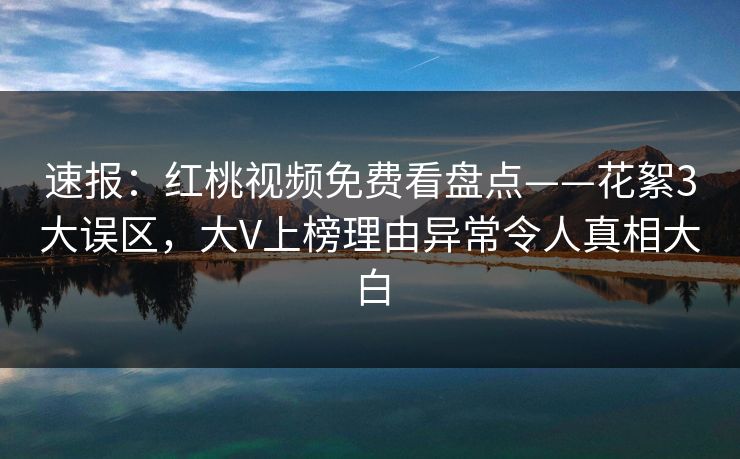 速报:红桃视频免费看盘点——花絮3大误区,大V上榜理由异常令人真相大白
