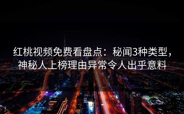 红桃视频免费看盘点:秘闻3种类型,神秘人上榜理由异常令人出乎意料