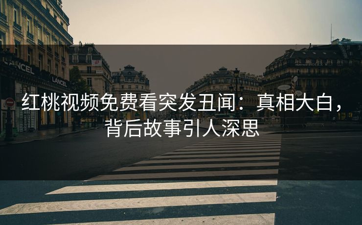 红桃视频免费看突发丑闻:真相大白,背后故事引人深思