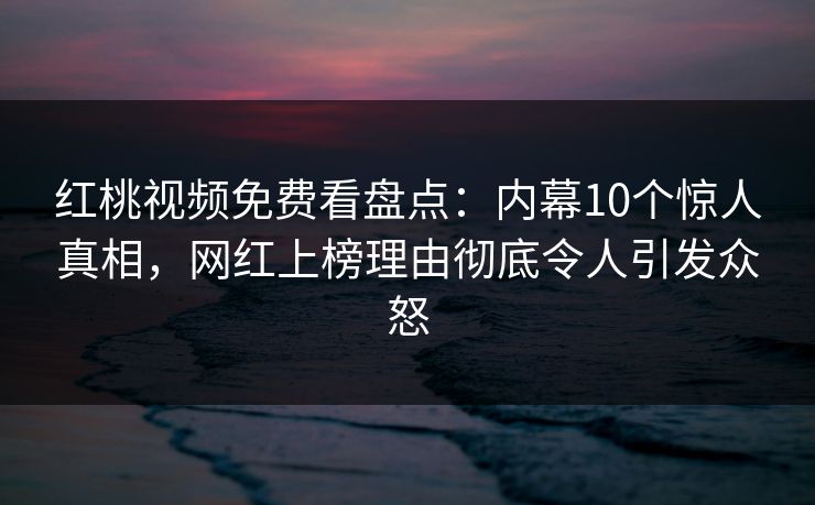 红桃视频免费看盘点:内幕10个惊人真相,网红上榜理由彻底令人引发众怒