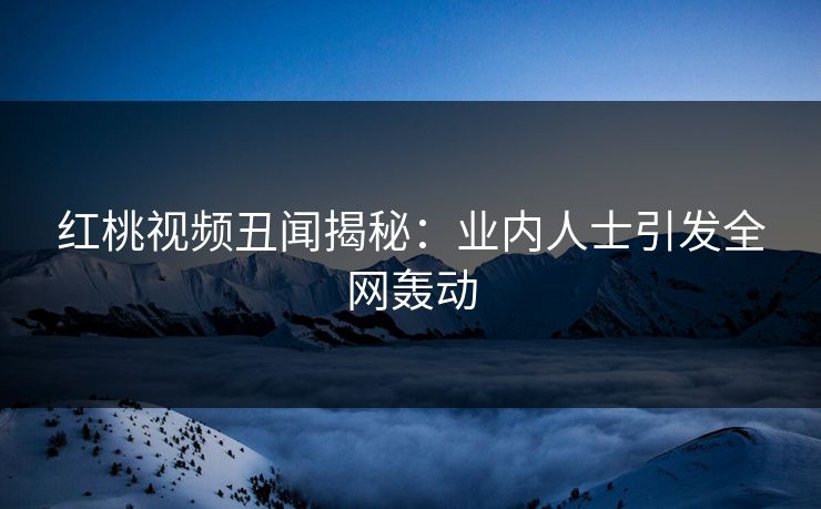 红桃视频丑闻揭秘:业内人士引发全网轰动