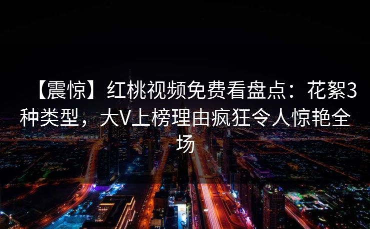 【震惊】红桃视频免费看盘点:花絮3种类型,大V上榜理由疯狂令人惊艳全场