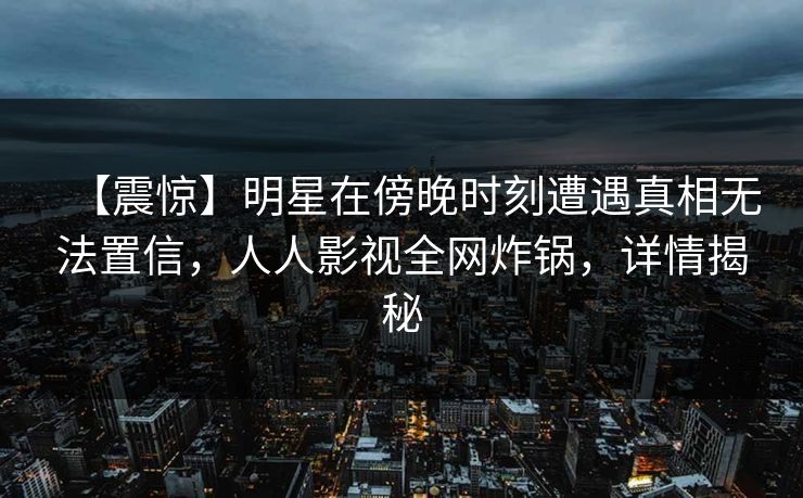 【震惊】明星在傍晚时刻遭遇真相无法置信,人人影视全网炸锅,详情揭秘 【震惊】明星在傍晚时刻遭遇真相无法置信,人人影视全网炸锅,详情揭秘