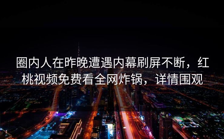 圈内人在昨晚遭遇内幕刷屏不断,红桃视频免费看全网炸锅,详情围观