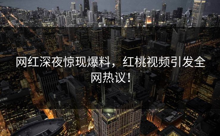 网红深夜惊现爆料，红桃视频引发全网热议！