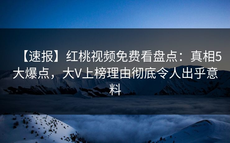 【速报】红桃视频免费看盘点：真相5大爆点，大V上榜理由彻底令人出乎意料