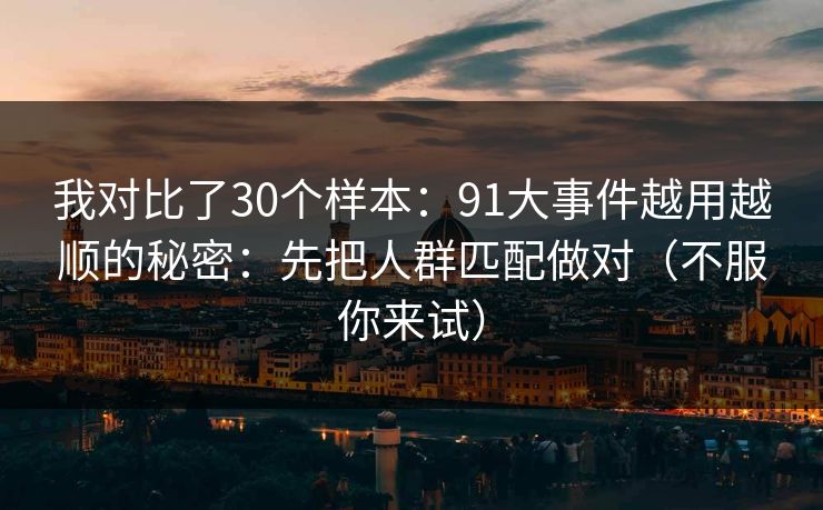 我对比了30个样本：91大事件越用越顺的秘密：先把人群匹配做对（不服你来试）