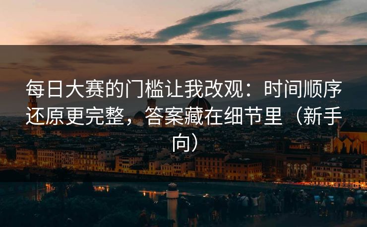 每日大赛的门槛让我改观：时间顺序还原更完整，答案藏在细节里（新手向）