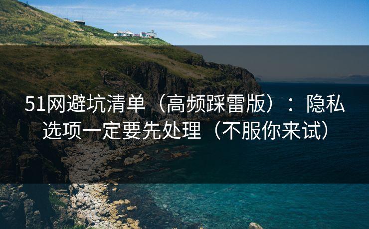 51网避坑清单（高频踩雷版）：隐私选项一定要先处理（不服你来试）