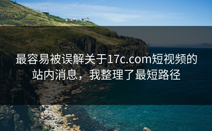 最容易被误解关于17c.com短视频的站内消息，我整理了最短路径