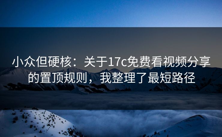 小众但硬核：关于17c免费看视频分享的置顶规则，我整理了最短路径