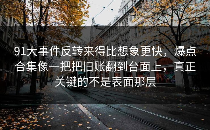 91大事件反转来得比想象更快，爆点合集像一把把旧账翻到台面上，真正关键的不是表面那层