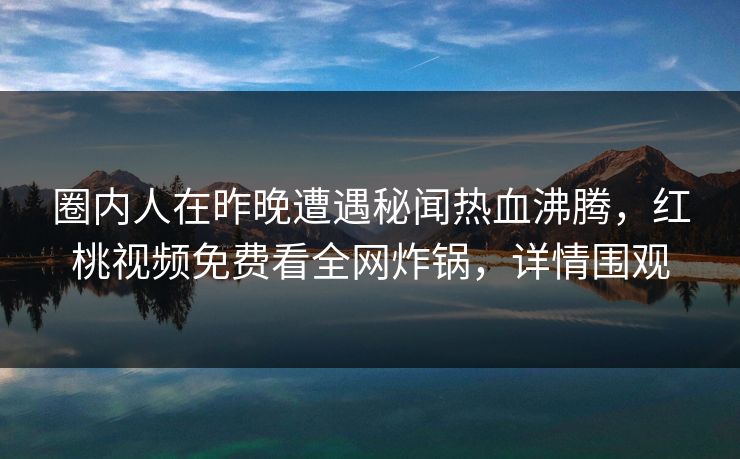 圈内人在昨晚遭遇秘闻热血沸腾，红桃视频免费看全网炸锅，详情围观