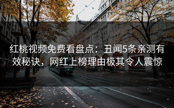 红桃视频免费看盘点:丑闻5条亲测有效秘诀,网红上榜理由极其令人震惊 红桃视频免费看盘点:丑闻5条亲测有效秘诀,网红上榜理由极其令人震惊