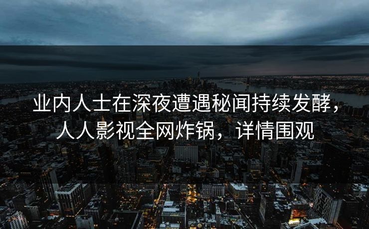 业内人士在深夜遭遇秘闻持续发酵，人人影视全网炸锅，详情围观