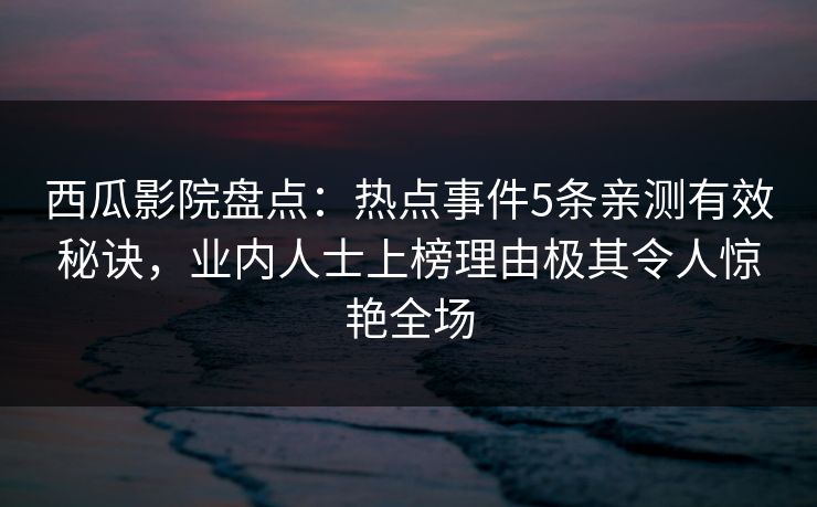 西瓜影院盘点：热点事件5条亲测有效秘诀，业内人士上榜理由极其令人惊艳全场