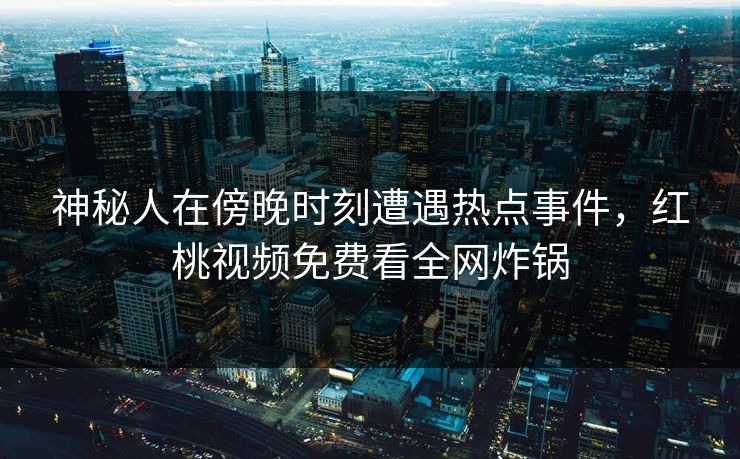 神秘人在傍晚时刻遭遇热点事件，红桃视频免费看全网炸锅