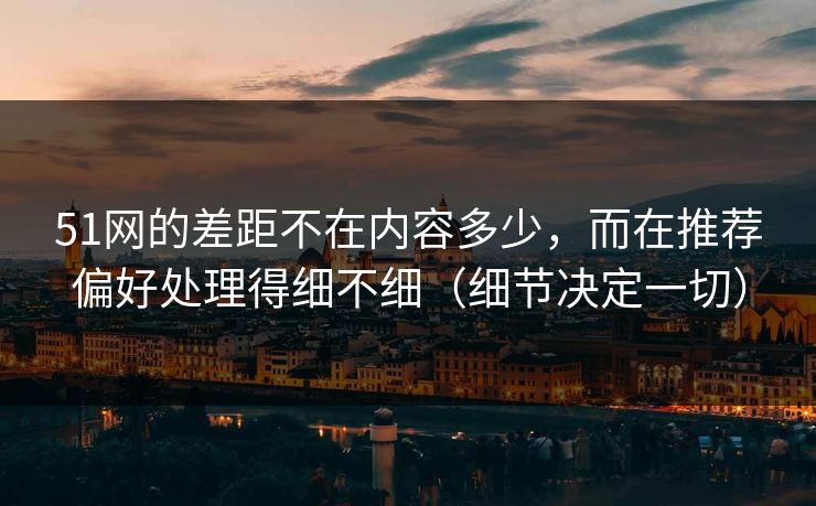 51网的差距不在内容多少,而在推荐偏好处理得细不细(细节决定一切) 51网的差距不在内容多少,而在推荐偏好处理得细不细(细节决定一切)