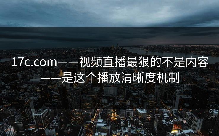 17c.com——视频直播最狠的不是内容——是这个播放清晰度机制 17c.com——视频直播最狠的不是内容——是这个播放清晰度机制