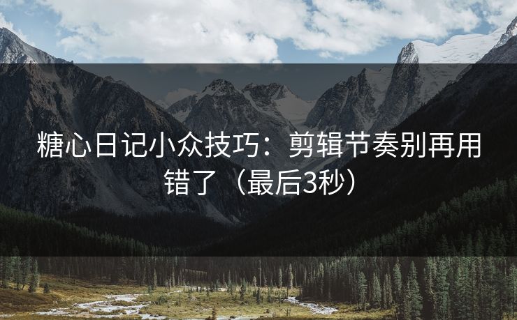 糖心日记小众技巧：剪辑节奏别再用错了（最后3秒）