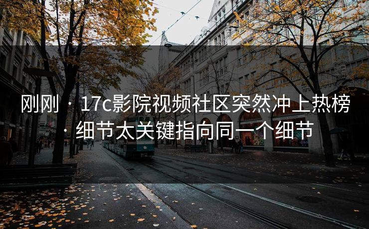 刚刚 · 17c影院视频社区突然冲上热榜 · 细节太关键指向同一个细节