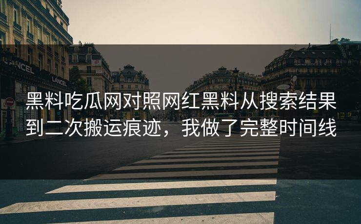 黑料吃瓜网对照网红黑料从搜索结果到二次搬运痕迹，我做了完整时间线