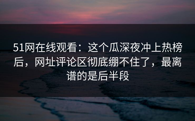 51网在线观看：这个瓜深夜冲上热榜后，网址评论区彻底绷不住了，最离谱的是后半段